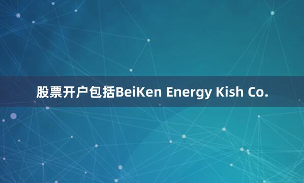 股票开户包括BeiKen Energy Kish Co.