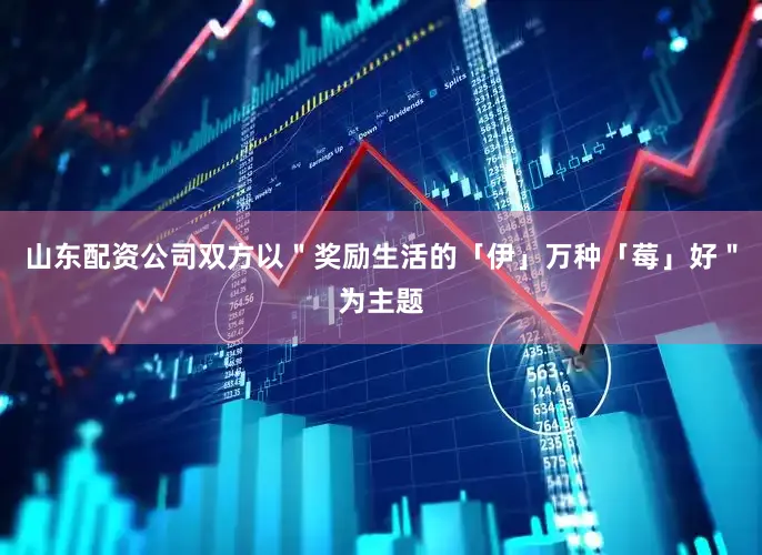 山东配资公司双方以＂奖励生活的「伊」万种「莓」好＂为主题