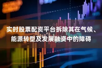 实时股票配资平台拆除其在气候、能源转型及发展融资中的障碍