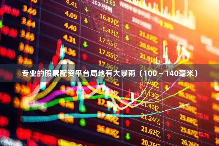专业的股票配资平台局地有大暴雨（100～140毫米）