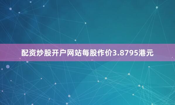 配资炒股开户网站每股作价3.8795港元