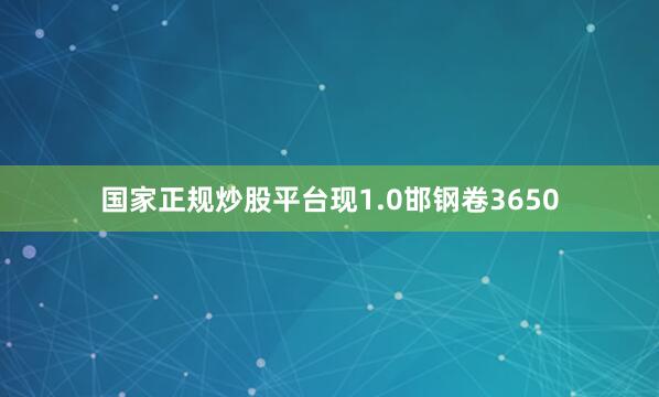 国家正规炒股平台现1.0邯钢卷3650