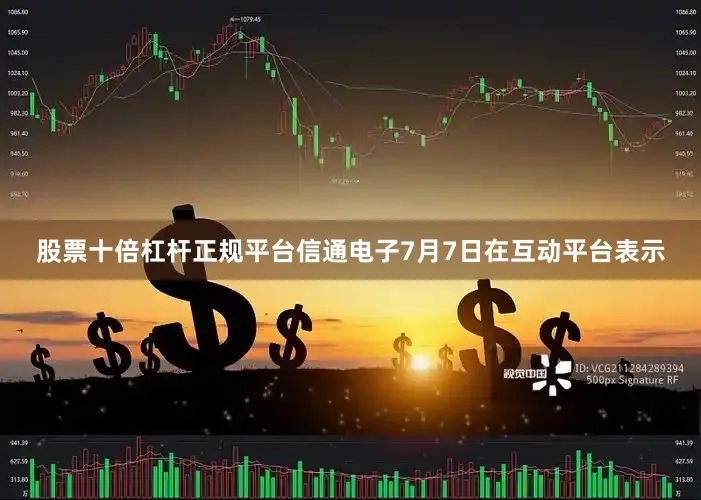 股票十倍杠杆正规平台信通电子7月7日在互动平台表示