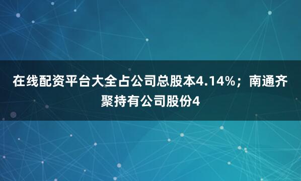 在线配资平台大全占公司总股本4.14%；南通齐聚持有公司股份4