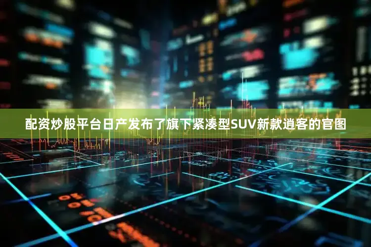 配资炒股平台日产发布了旗下紧凑型SUV新款逍客的官图