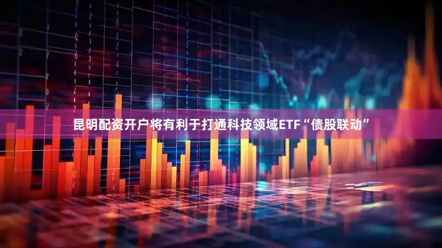 昆明配资开户将有利于打通科技领域ETF“债股联动”