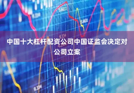 中国十大杠杆配资公司中国证监会决定对公司立案