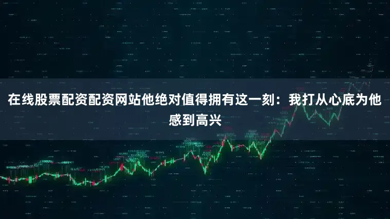 在线股票配资配资网站他绝对值得拥有这一刻：我打从心底为他感到高兴