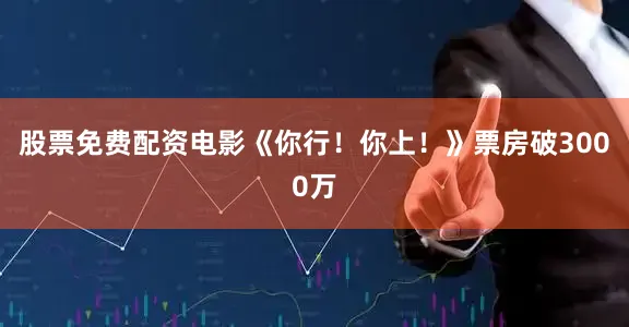 股票免费配资电影《你行！你上！》票房破3000万