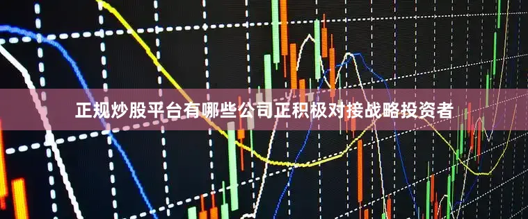 正规炒股平台有哪些公司正积极对接战略投资者
