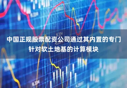 中国正规股票配资公司通过其内置的专门针对软土地基的计算模块