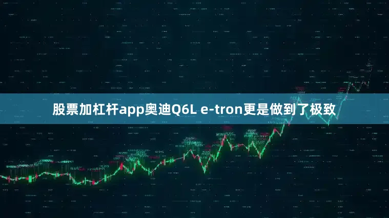 股票加杠杆app奥迪Q6L e-tron更是做到了极致