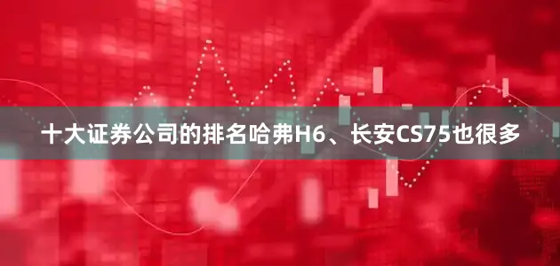 十大证券公司的排名哈弗H6、长安CS75也很多