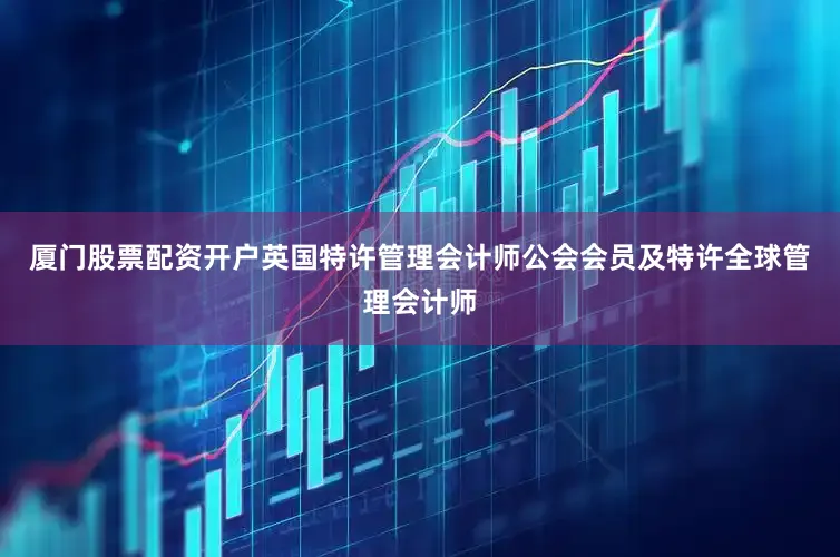 厦门股票配资开户英国特许管理会计师公会会员及特许全球管理会计师