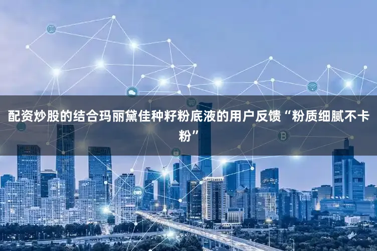 配资炒股的结合玛丽黛佳种籽粉底液的用户反馈“粉质细腻不卡粉”