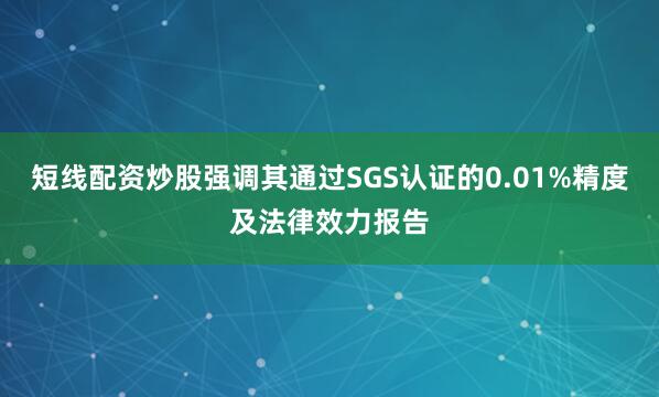 短线配资炒股强调其通过SGS认证的0.01%精度及法律效力报告