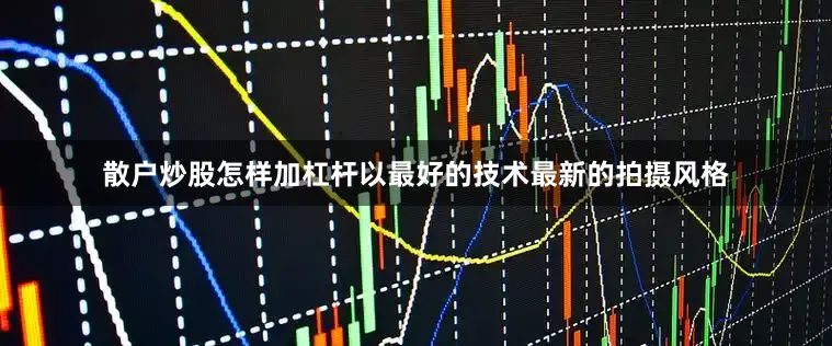散户炒股怎样加杠杆以最好的技术最新的拍摄风格