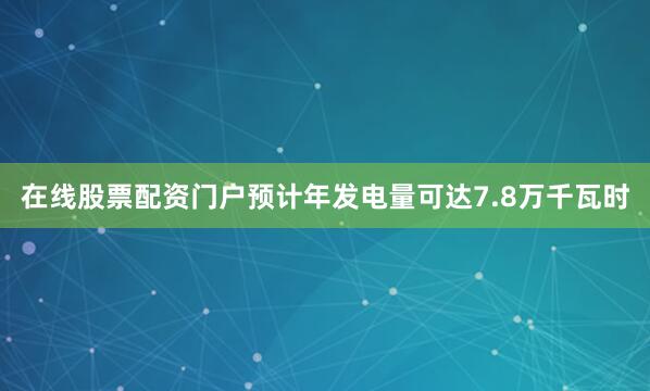 在线股票配资门户预计年发电量可达7.8万千瓦时