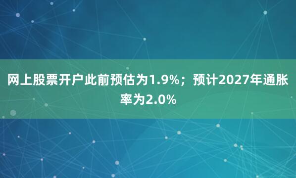 网上股票开户此前预估为1.9%；预计2027年通胀率为2.0%