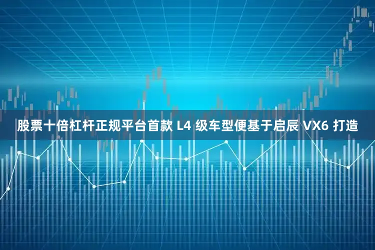 股票十倍杠杆正规平台首款 L4 级车型便基于启辰 VX6 打造